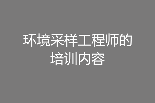 环境采样工程师的培训内容