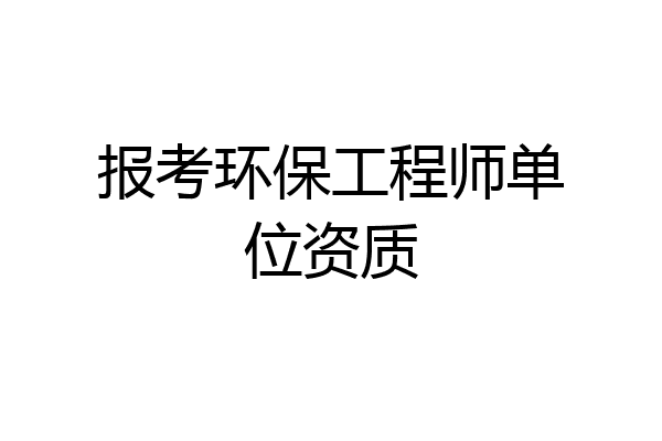 报考环保工程师单位资质