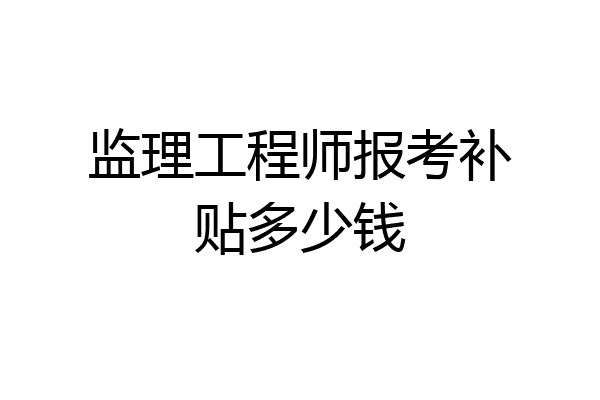 监理工程师报考补贴多少钱