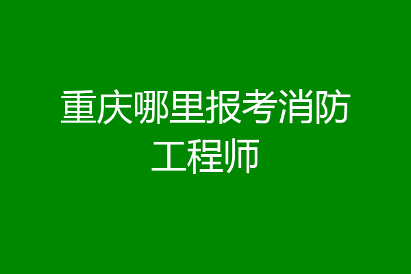 重庆哪里报考消防工程师