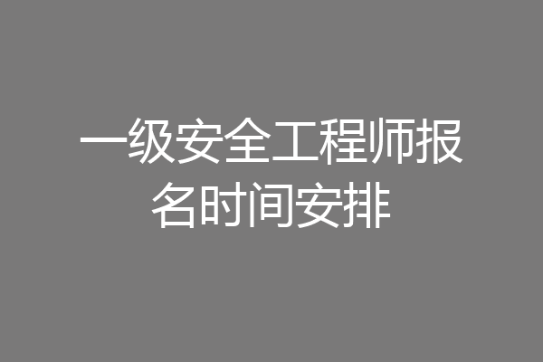 一级安全工程师报名时间安排