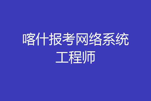 喀什报考网络系统工程师