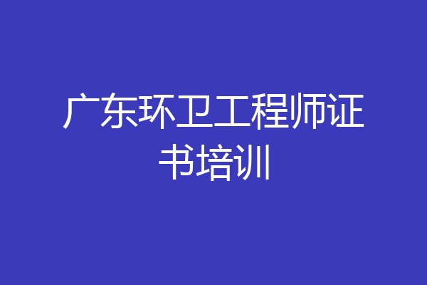 广东环卫工程师证书培训