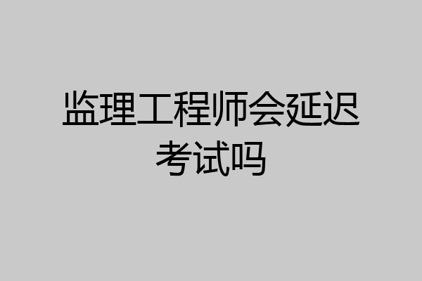 监理工程师会延迟考试吗