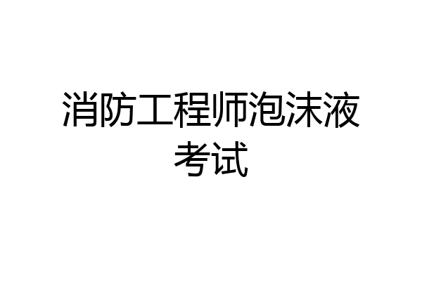消防工程师泡沫液考试