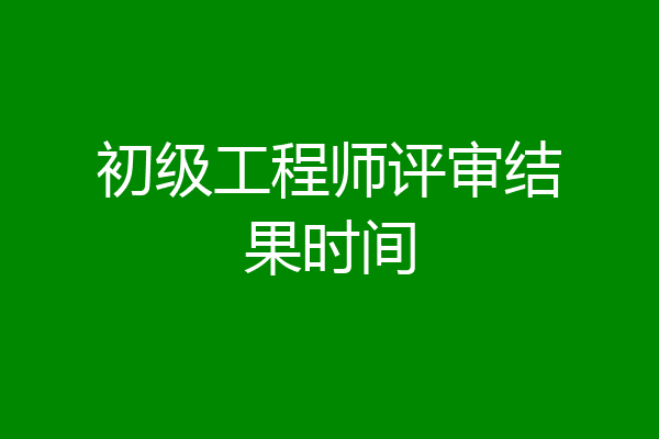 初级工程师评审结果时间