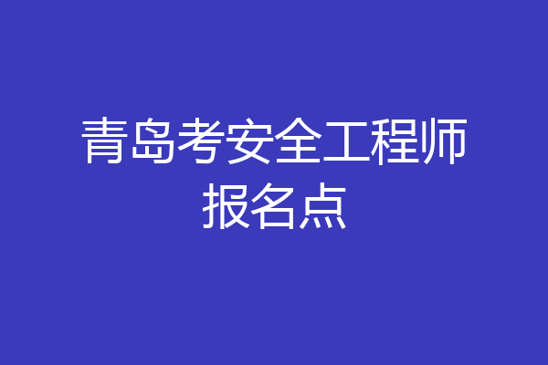 青岛考安全工程师报名点