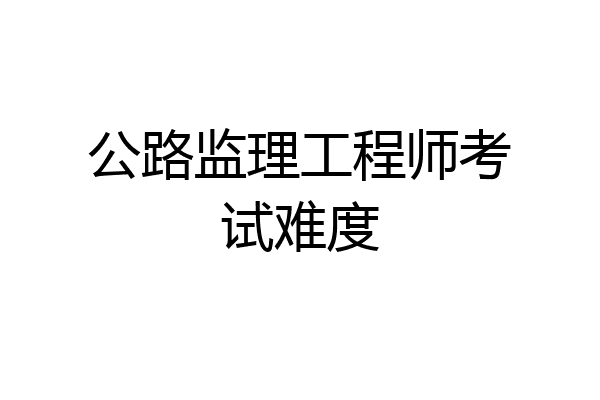 公路监理工程师考试难度