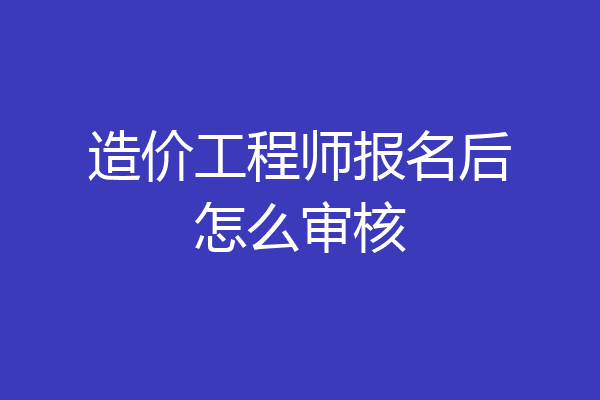 造价工程师报名后怎么审核