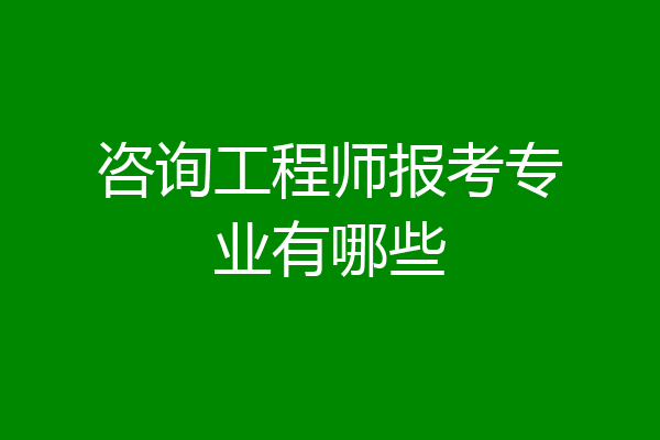 咨询工程师报考专业有哪些