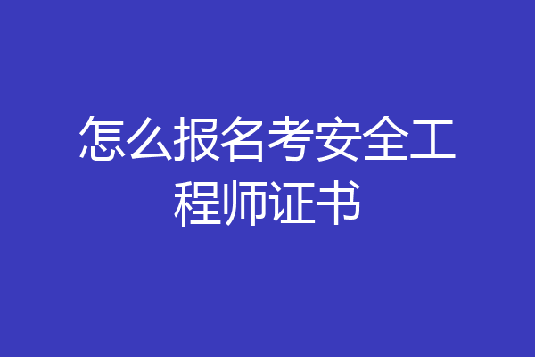 怎么报名考安全工程师证书