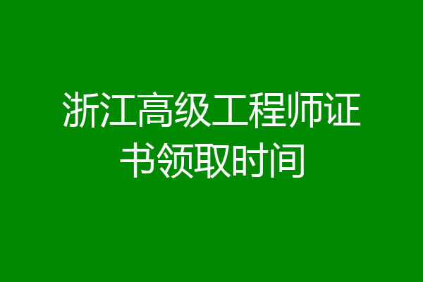 浙江高级工程师证书领取时间