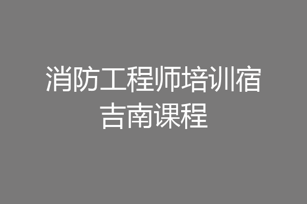 消防工程师培训宿吉南课程