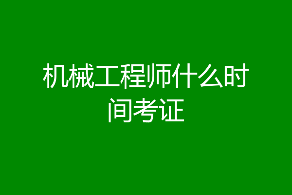 机械工程师什么时间考证