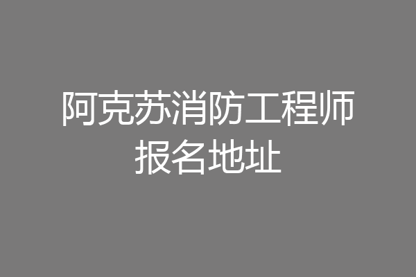 阿克苏消防工程师报名地址