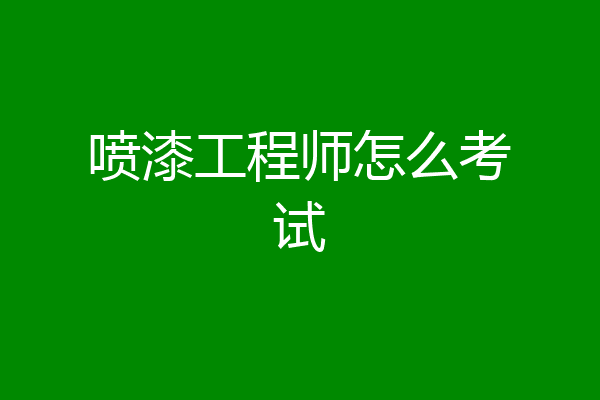 喷漆工程师怎么考试