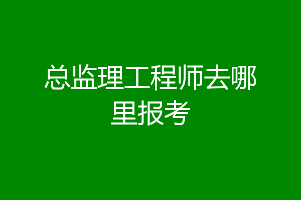 总监理工程师去哪里报考