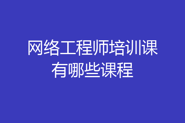 网络工程师培训课有哪些课程