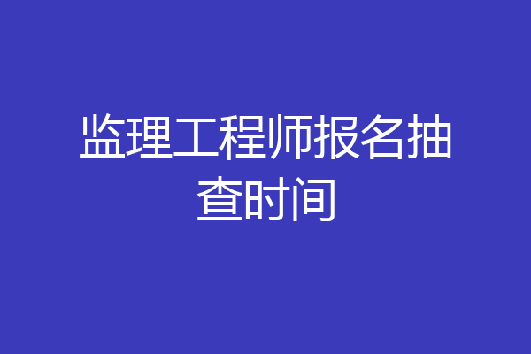 监理工程师报名抽查时间