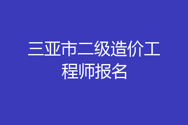 三亚市二级造价工程师报名