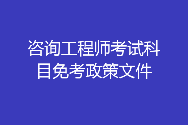 咨询工程师考试科目免考政策文件