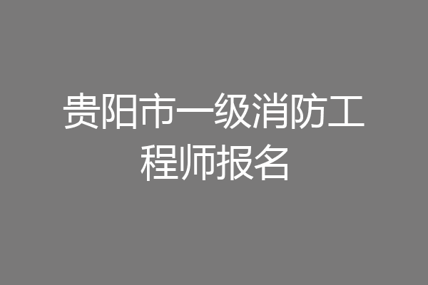 贵阳市一级消防工程师报名