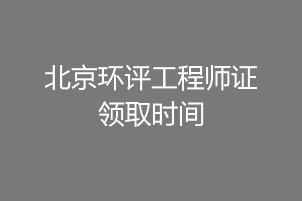 北京环评工程师证领取时间
