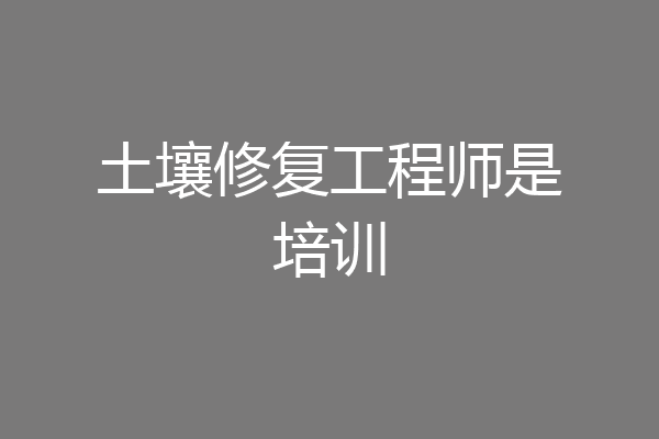 土壤修复工程师是培训