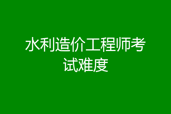 水利造价工程师考试难度