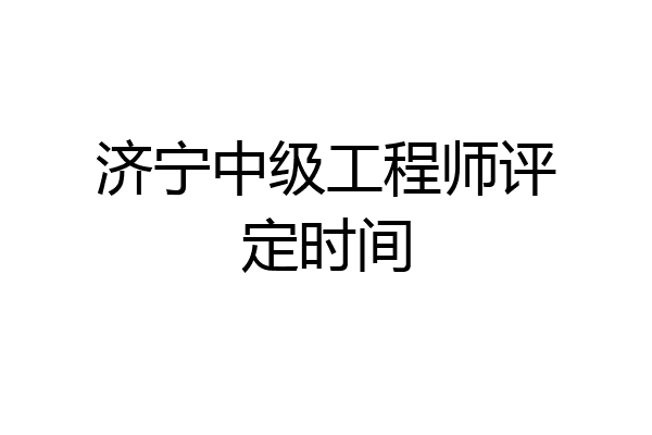 济宁中级工程师评定时间