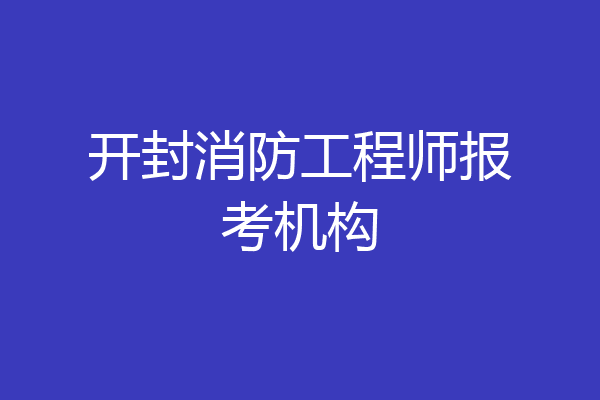 开封消防工程师报考机构