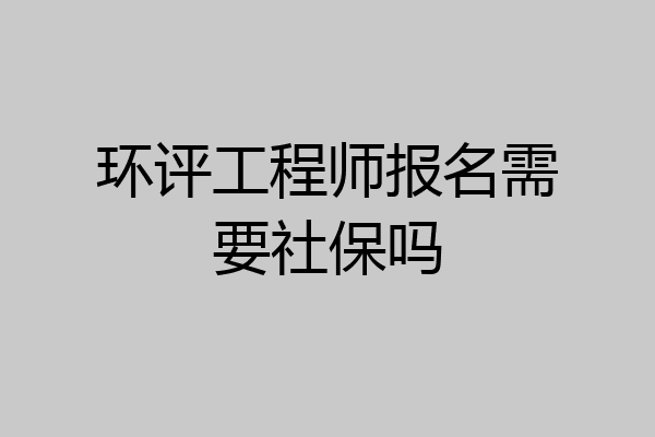 环评工程师报名需要社保吗