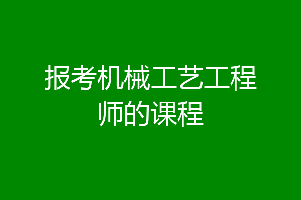 报考机械工艺工程师的课程