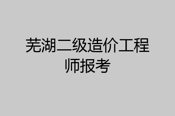 芜湖二级造价工程师报考