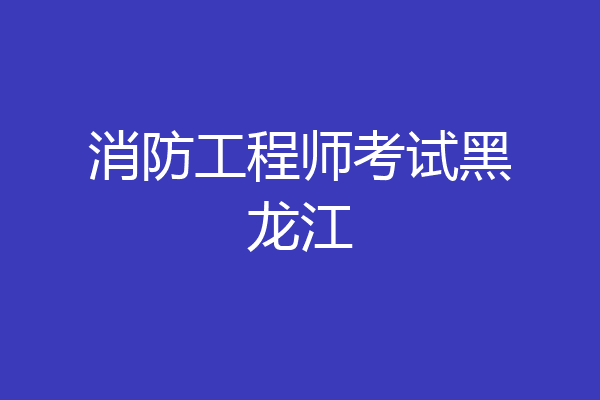 消防工程师考试黑龙江
