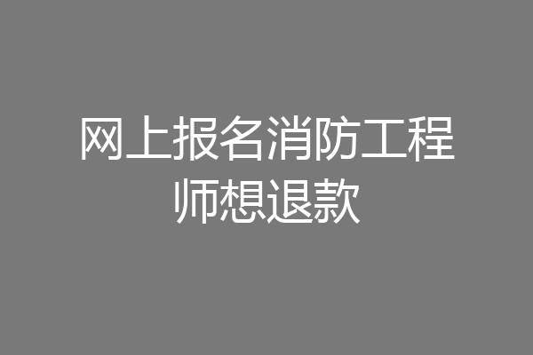 网上报名消防工程师想退款