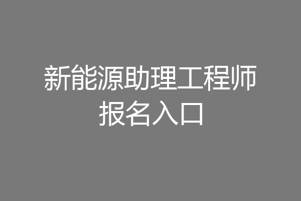 新能源助理工程师报名入口