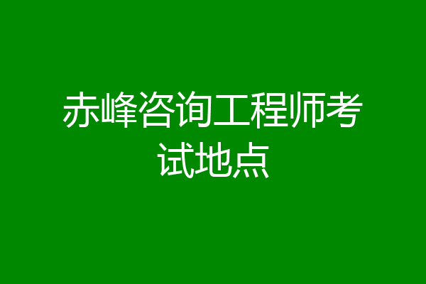 赤峰咨询工程师考试地点