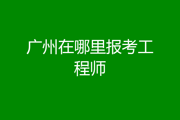 广州在哪里报考工程师