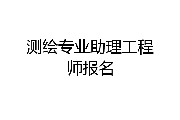 测绘专业助理工程师报名