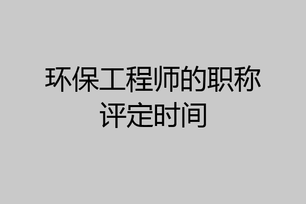 环保工程师的职称评定时间