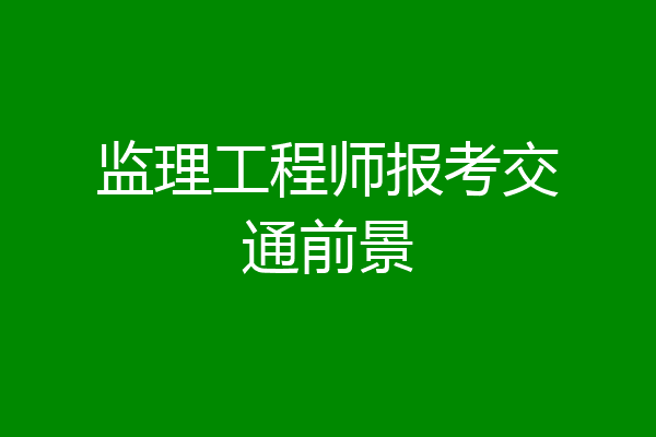 监理工程师报考交通前景
