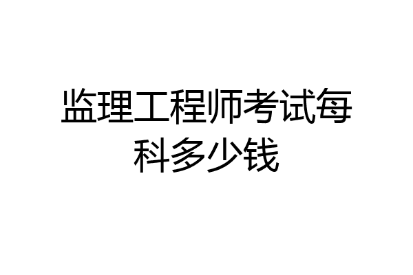 监理工程师考试每科多少钱