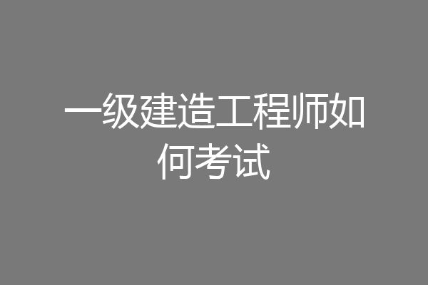 一级建造工程师如何考试