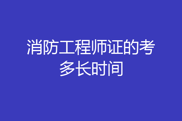 消防工程师证的考多长时间