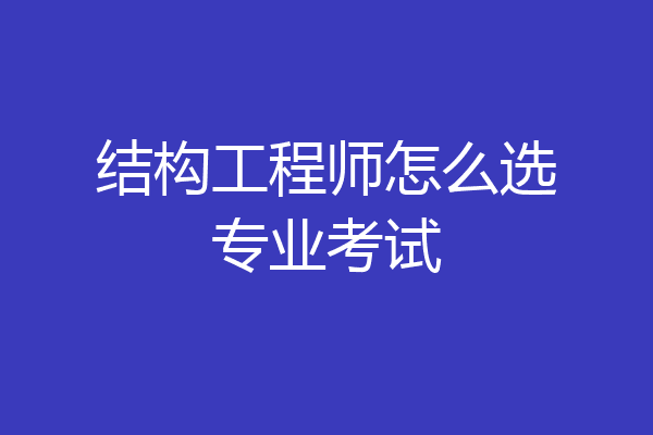 结构工程师怎么选专业考试