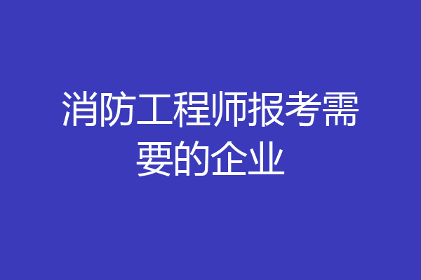 消防工程师报考需要的企业