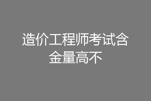 造价工程师考试含金量高不