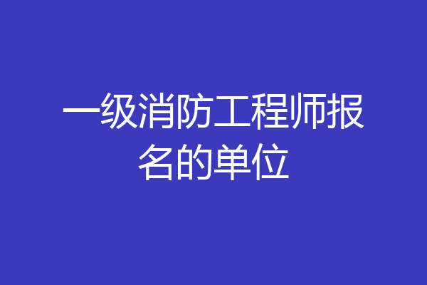 一级消防工程师报名的单位