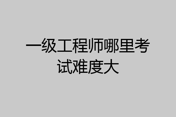 一级工程师哪里考试难度大